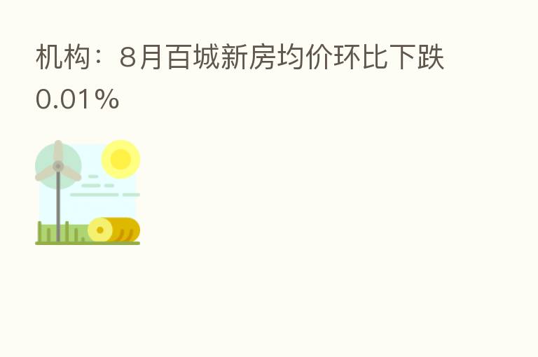 机构:8月百城新房均价环比下跌0.01%