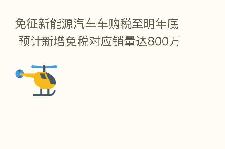 免征新能源汽车车购税至明年底 预计新增免税对应销量达800万以上 刺激的不光是汽车消费
