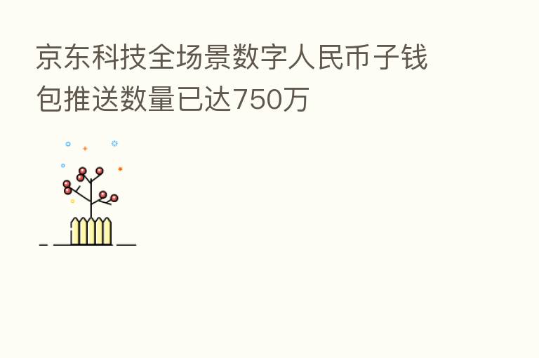京东科技全场景数字人民币子前包推送数量已达750万