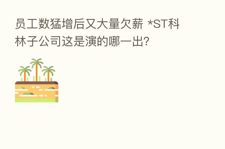 员工数猛增后又大量欠薪 *ST科林子公司这是演的哪一出?