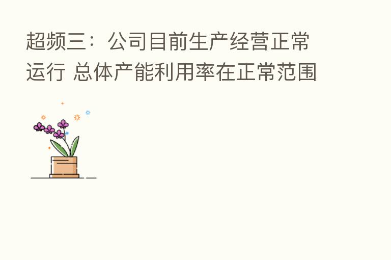 超频三:公司目前生产经营正常运行 总体产能利用率在正常范围
