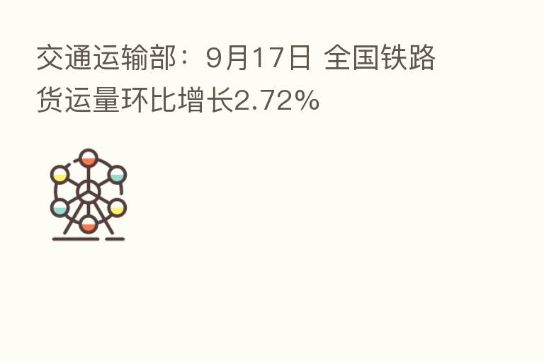 交通运输部:9月17日 全国铁路货运量环比增长2.72%