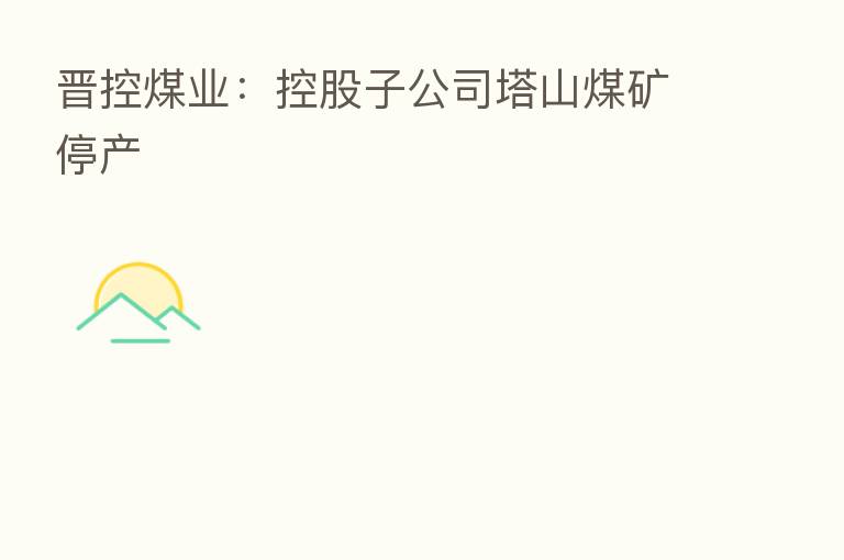 晋控煤业:控股子公司塔山煤矿停产