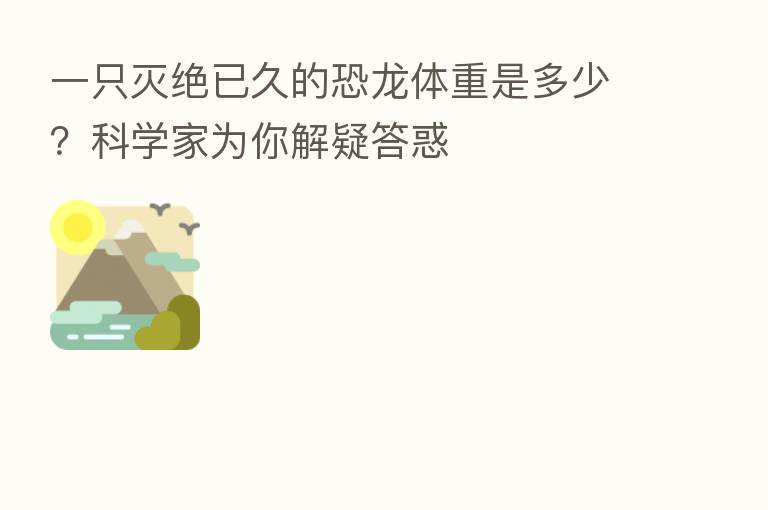 一只灭绝已久的恐龙体重是多少?科学家为你解疑答惑