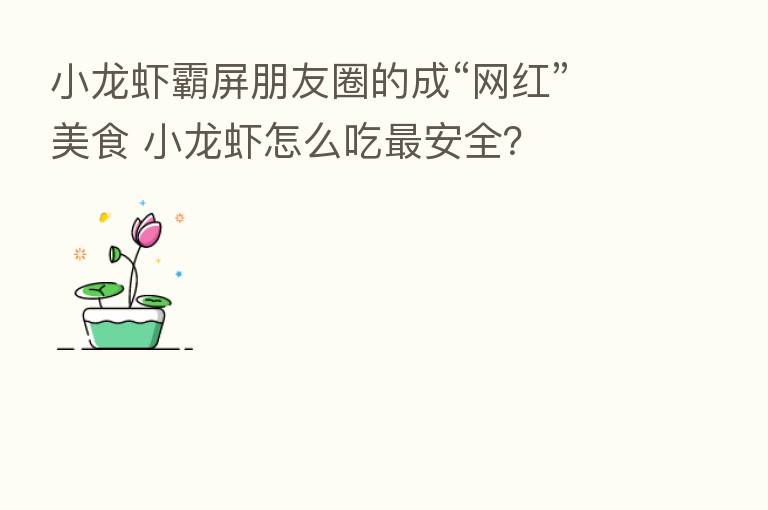 小龙虾霸屏朋友圈的成“网红”美食 小龙虾怎么吃 安全?