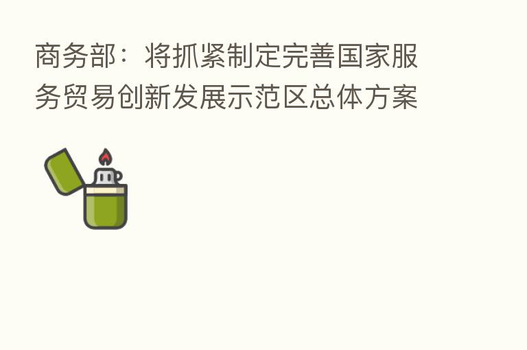 商务部:将抓紧制定完善国家服务贸易创新发展示范区总体方案
