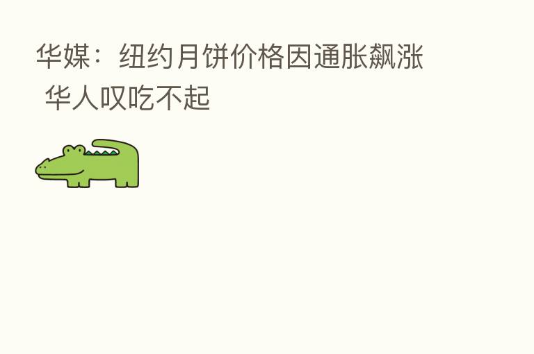 华媒:纽约月饼价格因通胀飙涨 华人叹吃不起