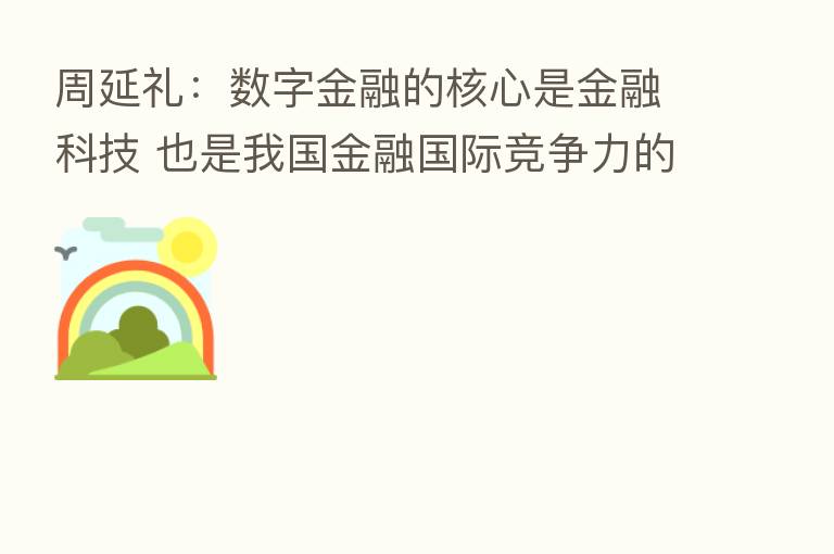周延礼:数字金融的核心是金融科技 也是我国金融国际竞争力的核心