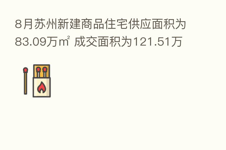 8月苏州新建商品住宅供应面积为83.09万㎡ 成交面积为121.51万㎡
