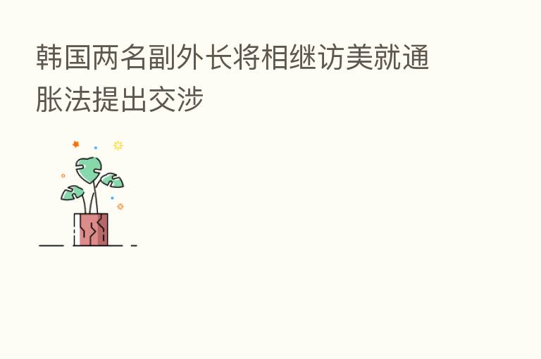 韩国两名副外长将相继访美就通胀法提出交涉