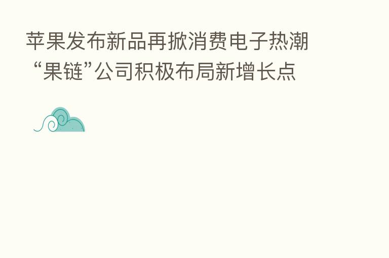 苹果发布新品再掀消费电子热潮 “果链”公司积极布局新增长点
