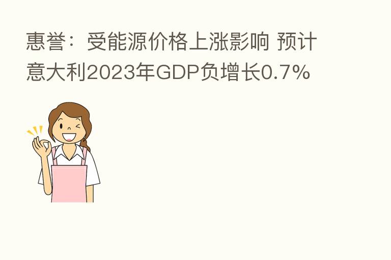 惠誉:受能源价格上涨影响 预计意大利2023年GDP负增长0.7%