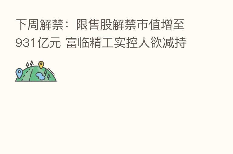 下周解禁:限售股解禁市值增至931亿元 富临精工实控人欲减持