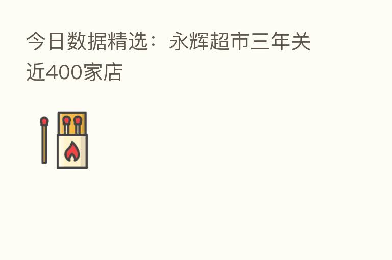 今日数据精选:永辉超市三年关近400家店