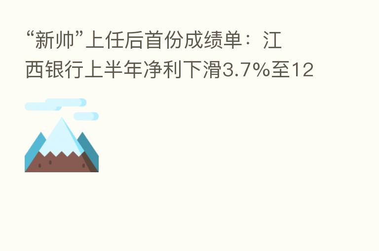 “新帅”上任后首份成绩单:江西银行上半年净利下滑3.7%至12.8亿元