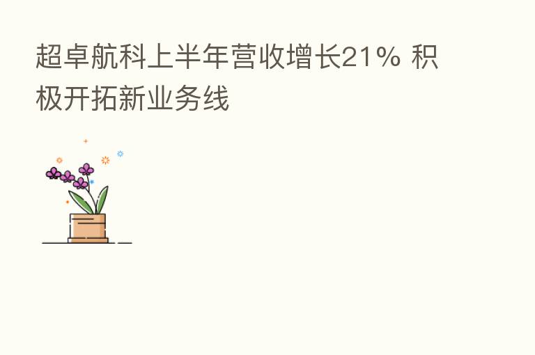超卓航科上半年营收增长21% 积极开拓新业务线