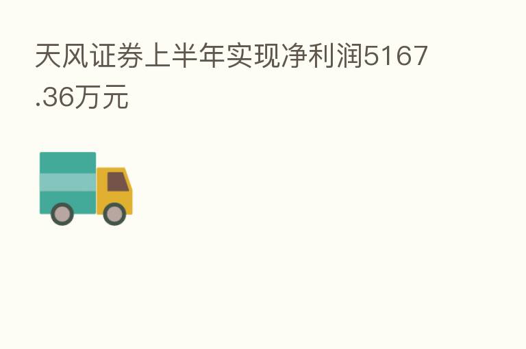 天风证券上半年实现净利润5167.36万元