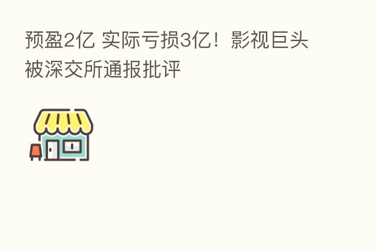 预盈2亿 实际亏损3亿!影视巨头被深交所通报批评