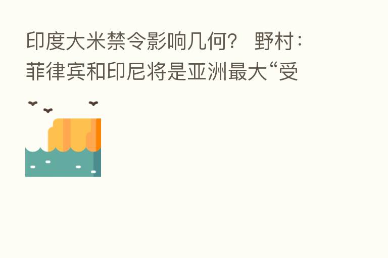 印度大米禁令影响几何？ 野村：菲律宾和印尼将是亚洲   大“受害者”
