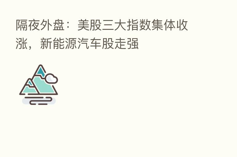 隔夜外盘:美股三大指数集体收涨,新能源汽车股走强