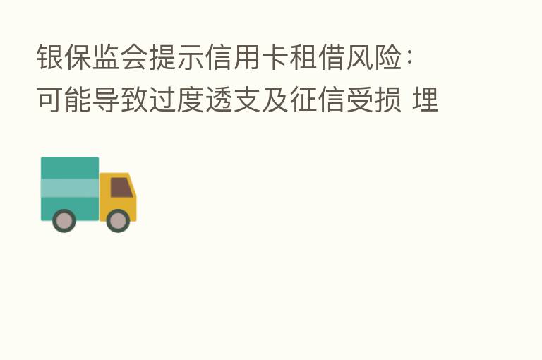 银保监会提示信用卡租借风险：可能导致过度透支及征信受损 埋下违法犯罪隐患