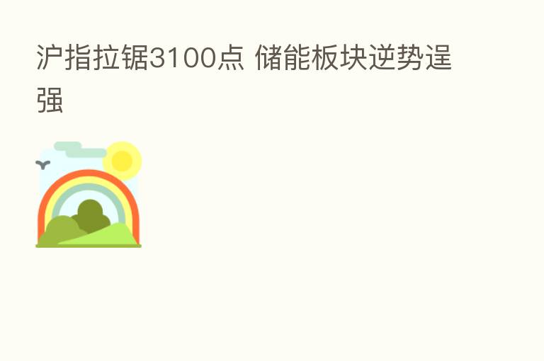 沪指拉锯3100点 储能板块逆势逞强