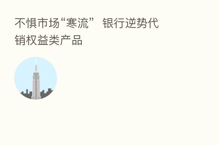 不惧市场“寒流”  银行逆势代销权益类产品