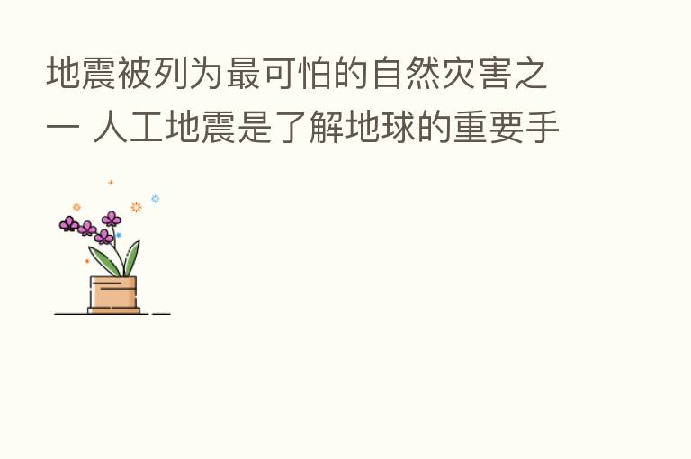 地震被列为   可怕的自然灾害之一 人工地震是了解地球的重要手段