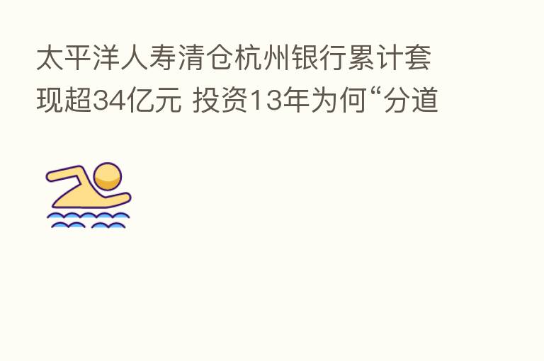 太平洋人寿清仓杭州银行累计套现超34亿元 投资13年为何“分道扬镳”?