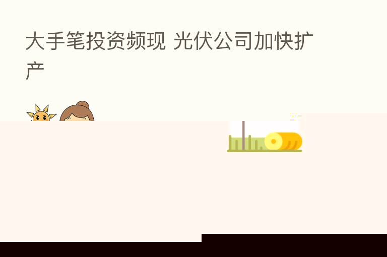 大手笔投资频现 光伏公司加快扩产