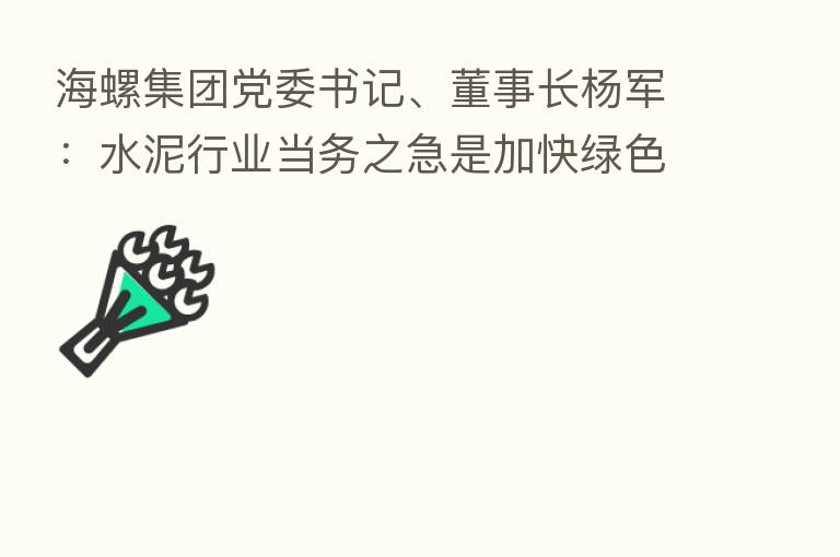 海螺集团党委书记、董事长杨军:水泥行业当务之急是加快绿色转型、实现低碳循环发展