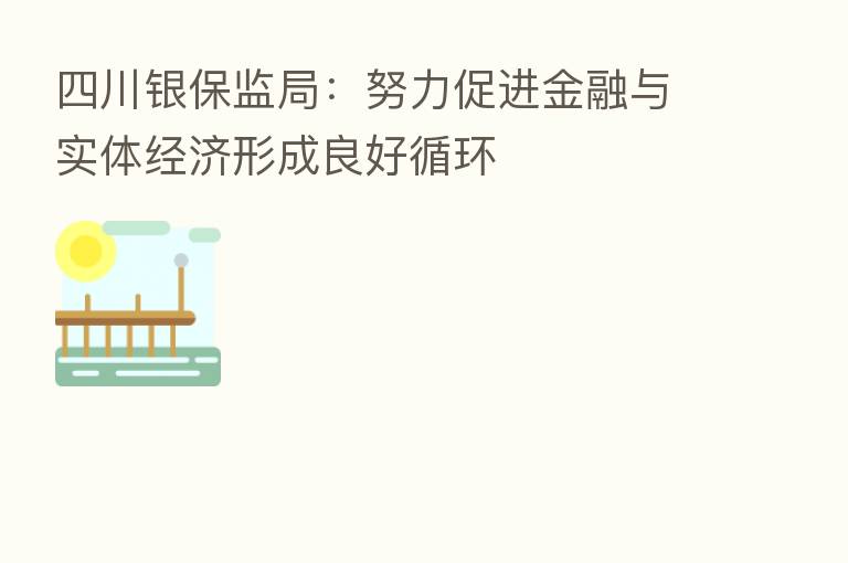四川银保监局:努力促进金融与实体经济形成良好循环