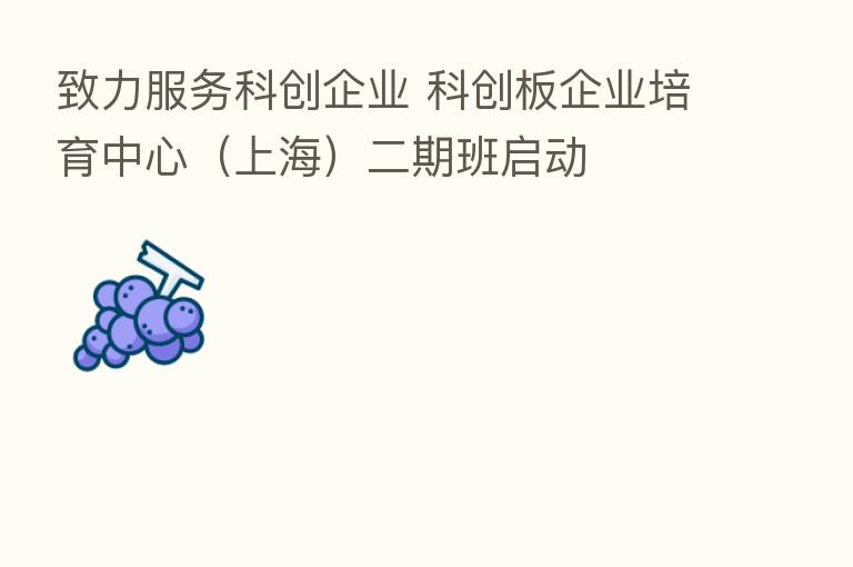 致力服务科创企业 科创板企业培育中心(上海)二期班启动