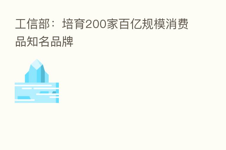 工信部:培育200家百亿规模消费品知名品牌