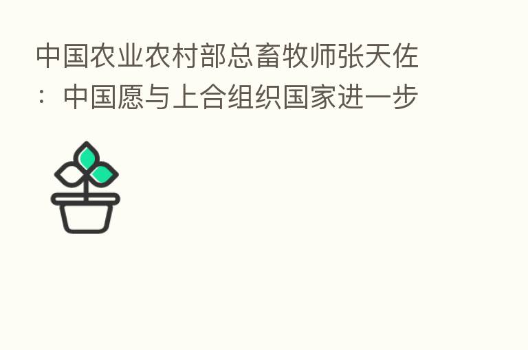 中国农业农村部总畜牧师张天佐:中国愿与上合组织国家进一步加强农业农村政策对接 畅通农业贸易投资合作