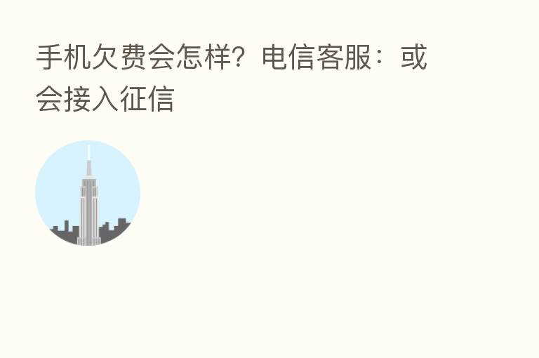 手机欠费会怎样？电信客服：或会接入征信
