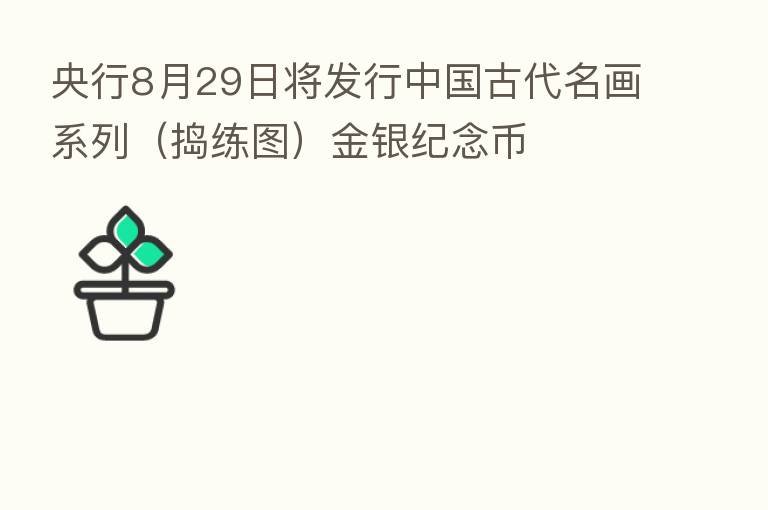 央行8月29日将发行中国古代名画系列(捣练图)金银纪念币