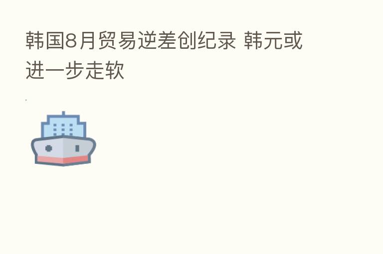 韩国8月贸易逆差创纪录 韩元或进一步走软