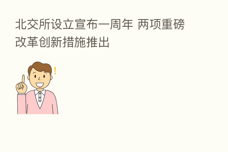 北交所设立宣布一周年 两项重磅改革创新措施推出