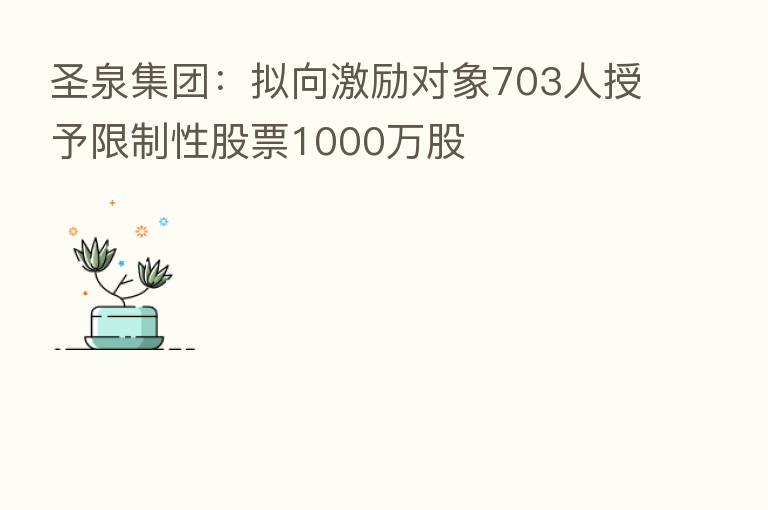 圣泉集团:拟向激励对象703人授予限制性股票1000万股