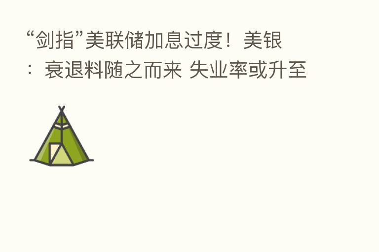 “剑指”美联储加息过度！美银：衰退料随之而来 失业率或升至5%