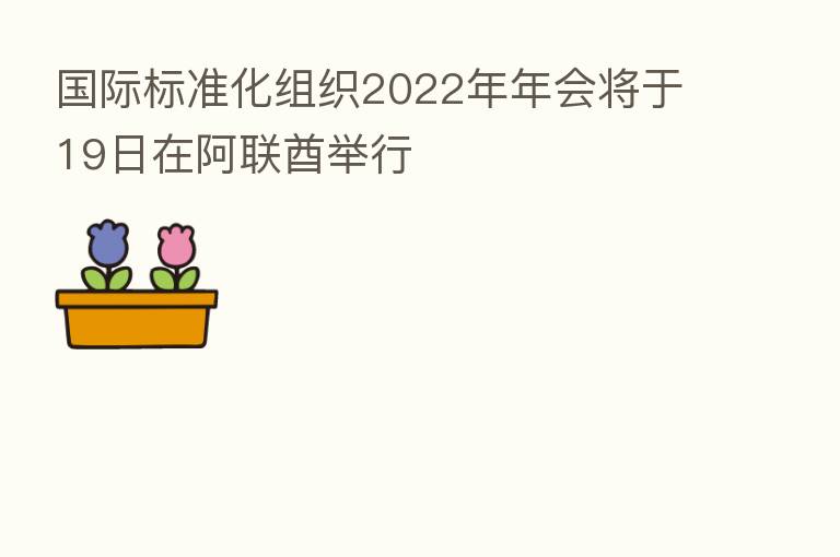 国际标准化组织2022年年会将于19日在阿联酋举行