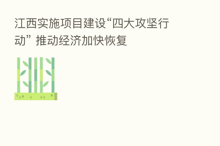 江西实施项目建设“四大攻坚行动” 推动经济加快恢复