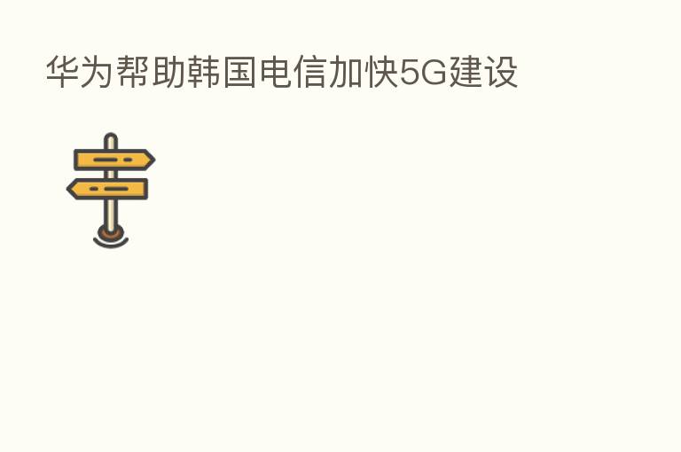 华为帮助韩国电信加快5G建设