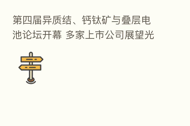 四届异质结、钙钛矿与叠层电池论坛开幕 多家上市公司展望光伏技术发展新路径