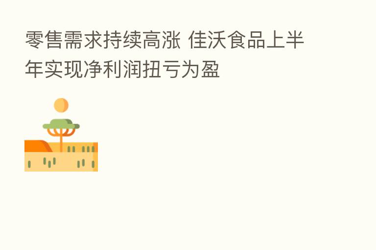 零售需求持续高涨 佳沃食品上半年实现净利润扭亏为盈