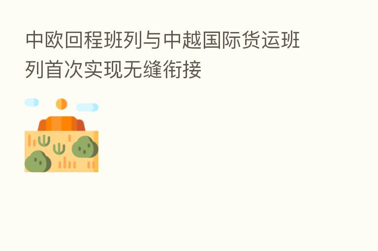 中欧回程班列与中越国际货运班列首次实现无缝衔接