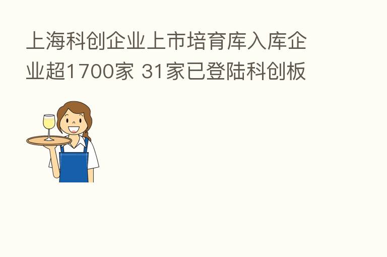 上海科创企业上市培育库入库企业超1700家 31家已登陆科创板