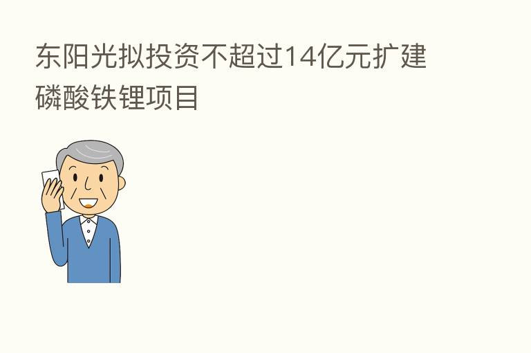 东阳光拟投资不超过14亿元扩建磷酸铁锂项目