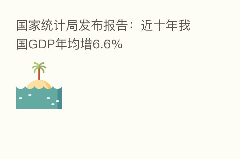 国家统计局发布报告:近十年我国GDP年均增6.6%